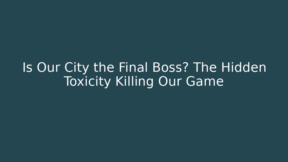 Is Our City the Final Boss? The Hidden Toxicity Killing Our Game