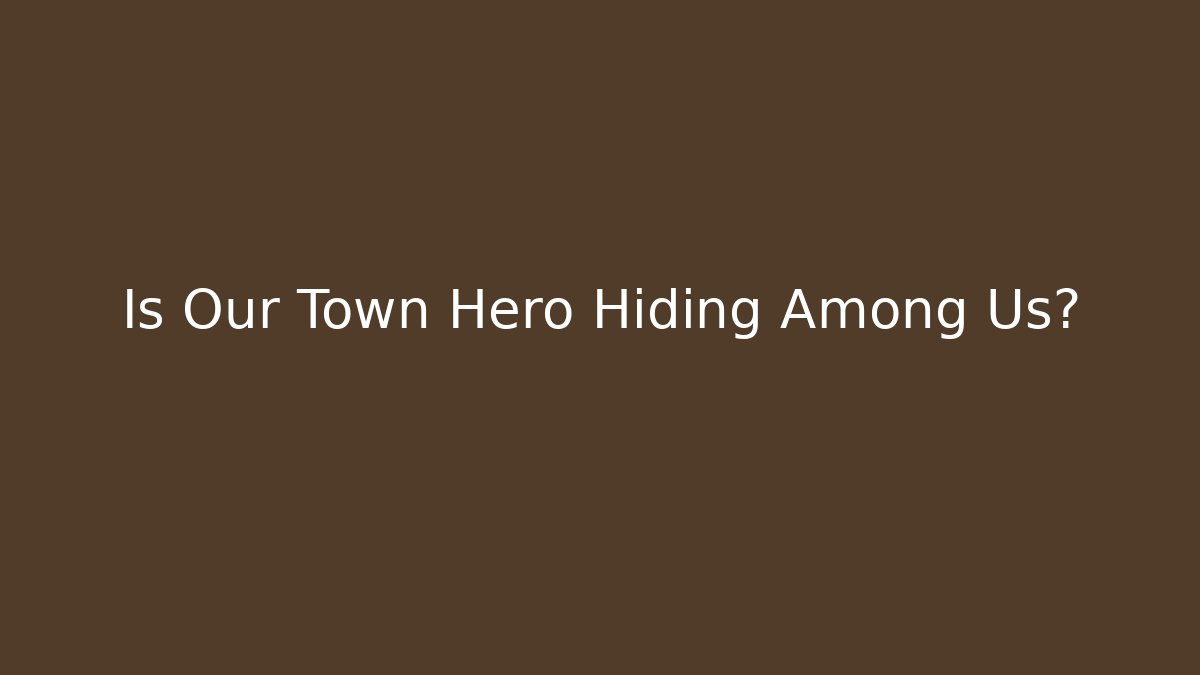 Is Our Town Hero Hiding Among Us?