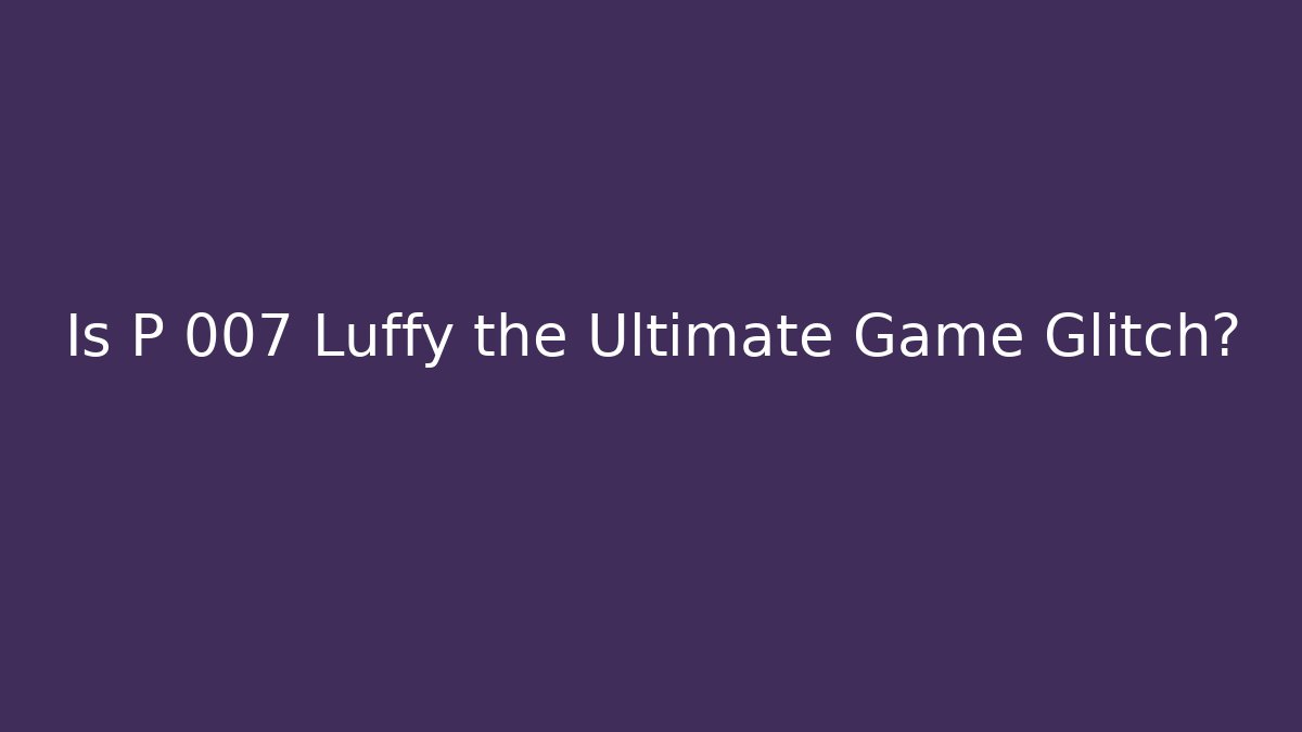 Is P 007 Luffy the Ultimate Game Glitch?
