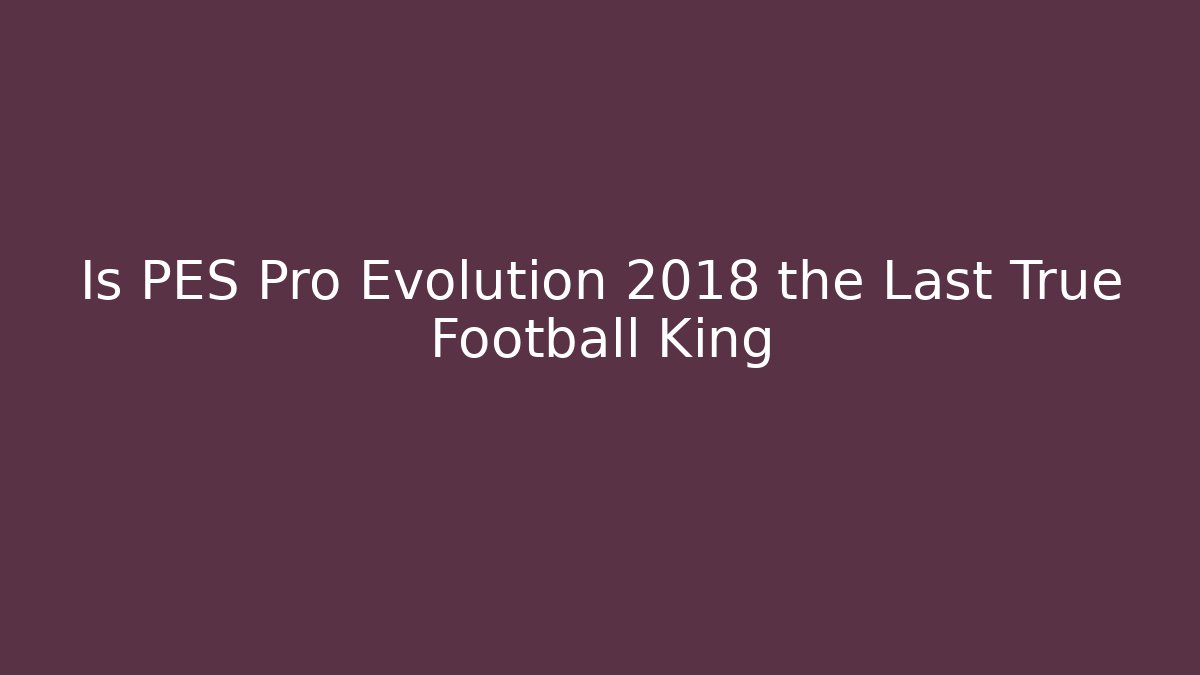 Is PES Pro Evolution 2018 the Last True Football King