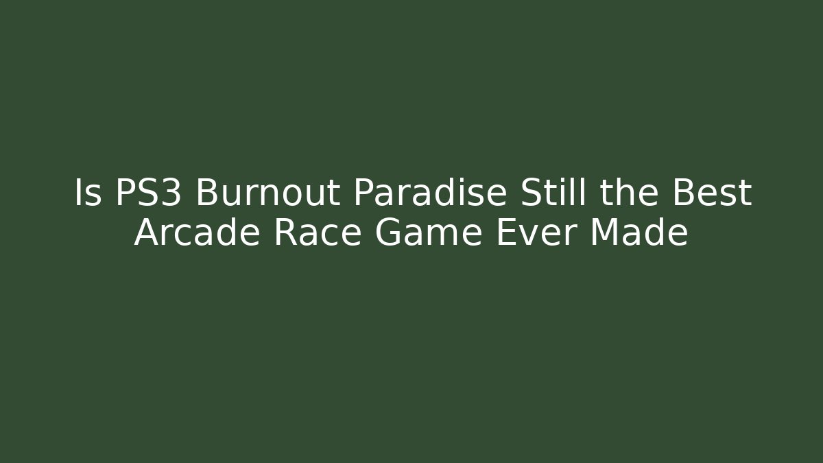 Is PS3 Burnout Paradise Still the Best Arcade Race Game Ever Made