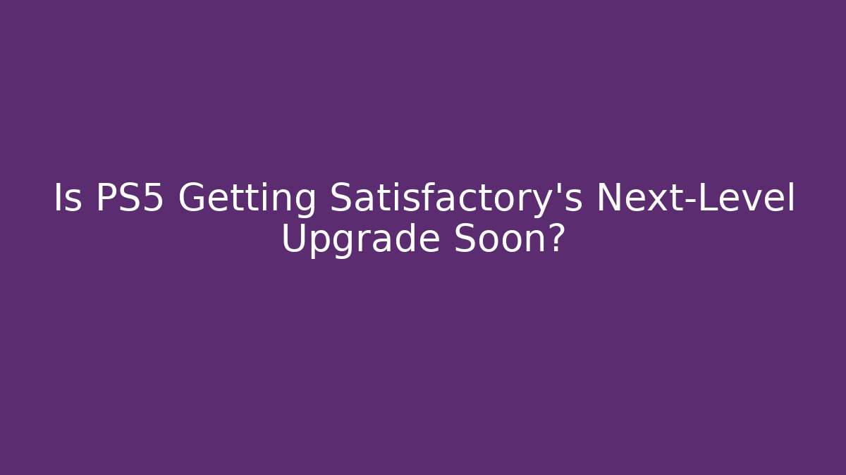 Is PS5 Getting Satisfactory’s Next-Level Upgrade Soon? - Felix Cat Insurance