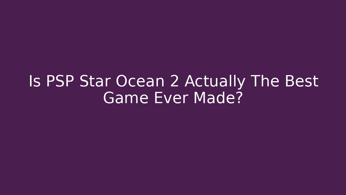 Is PSP Star Ocean 2 Actually The Best Game Ever Made?