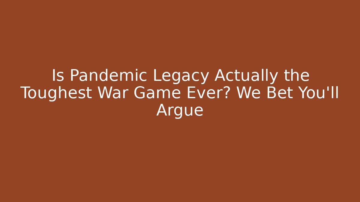 Is Pandemic Legacy Actually the Toughest War Game Ever? We Bet You’ll Argue