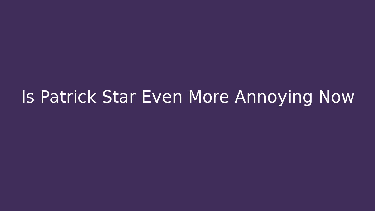Is Patrick Star Even More Annoying Now