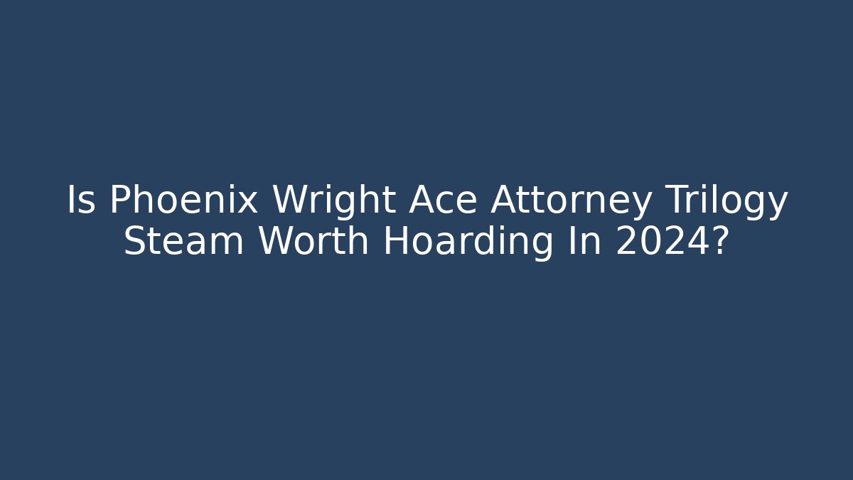 Is Phoenix Wright Ace Attorney Trilogy Steam Worth Hoarding In 2024?