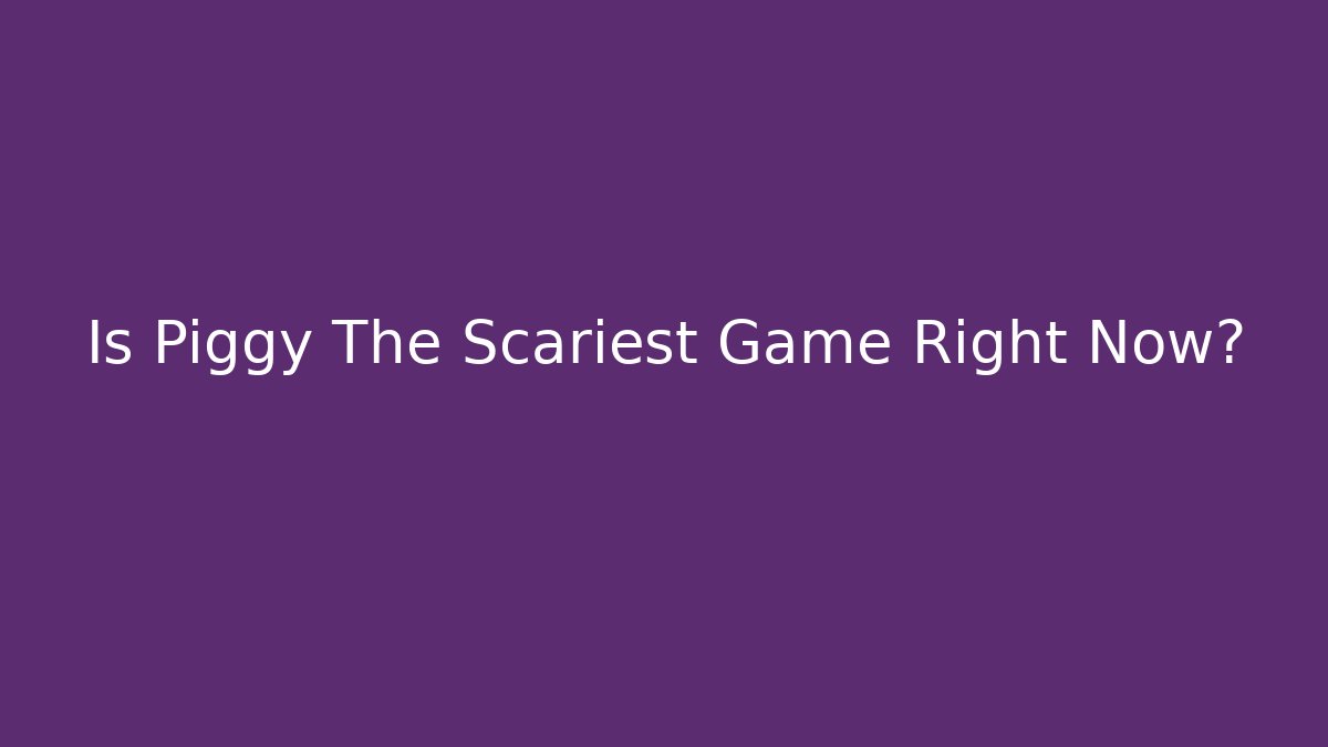 Is Piggy The Scariest Game Right Now?