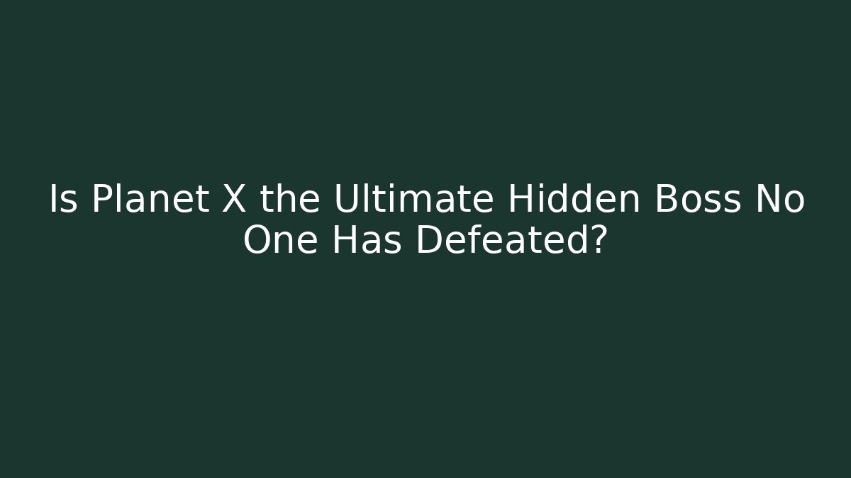 Is Planet X the Ultimate Hidden Boss No One Has Defeated?