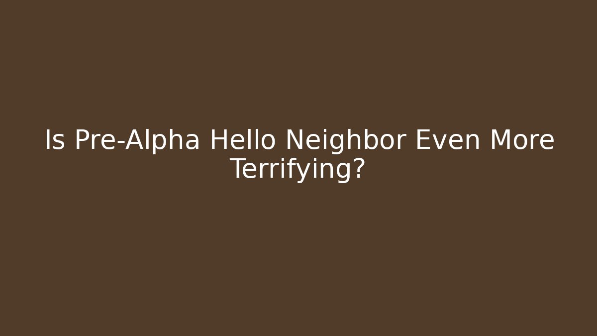 Is Pre-Alpha Hello Neighbor Even More Terrifying?