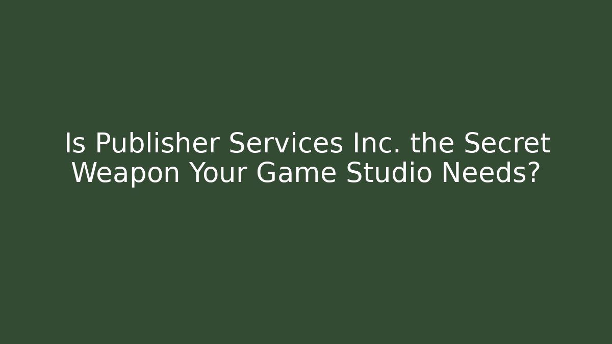 Is Publisher Services Inc. the Secret Weapon Your Game Studio Needs?