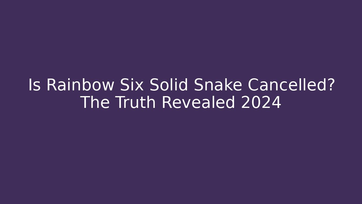 Is Rainbow Six Solid Snake Cancelled? The Truth Revealed 2024