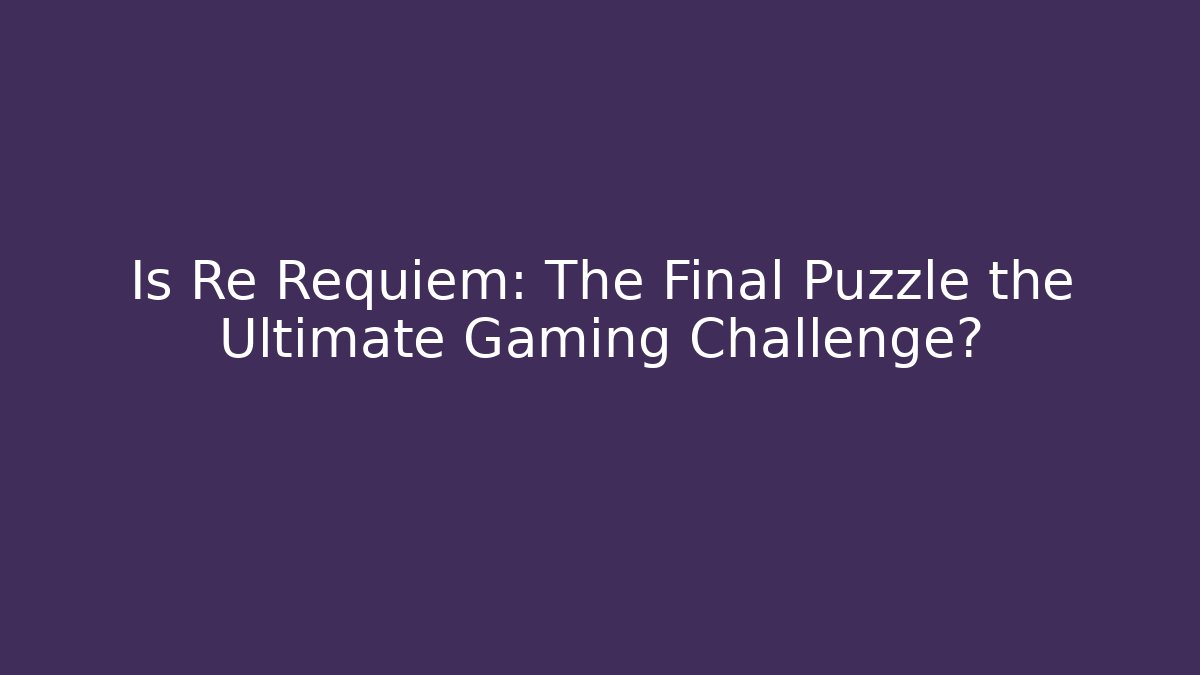 Is Re Requiem: The Final Puzzle the Ultimate Gaming Challenge?