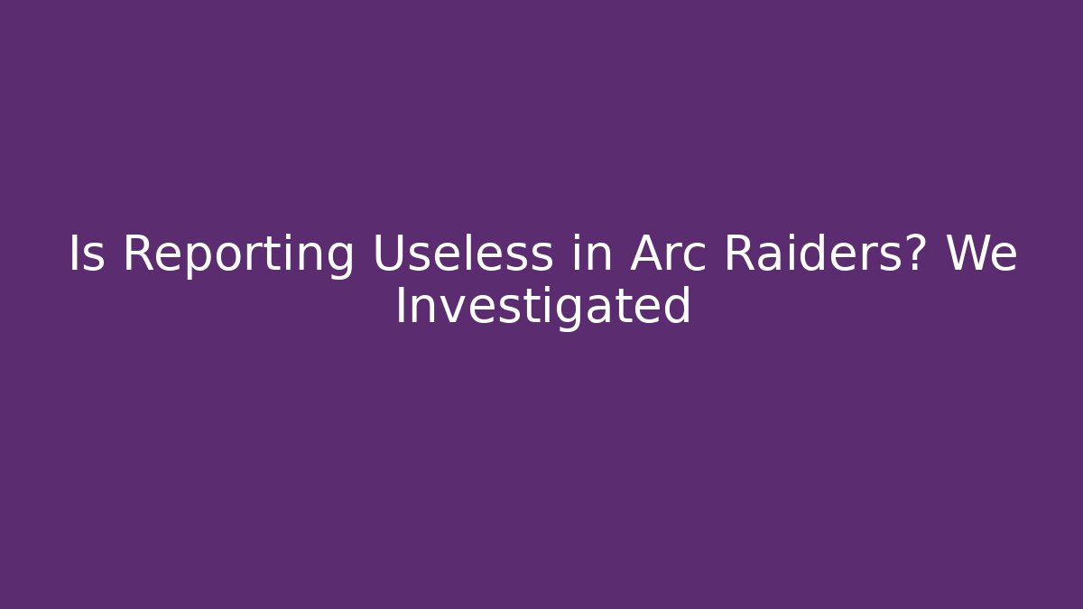 Is Reporting Useless in Arc Raiders? We Investigated