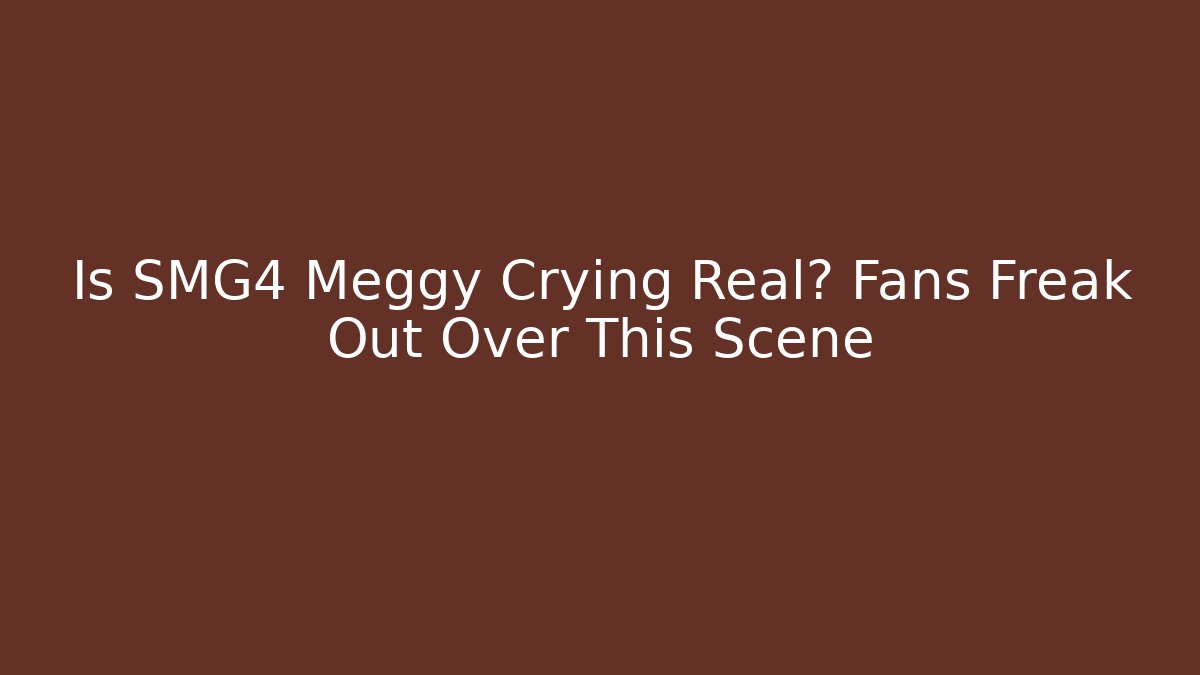 Is SMG4 Meggy Crying Real? Fans Freak Out Over This Scene
