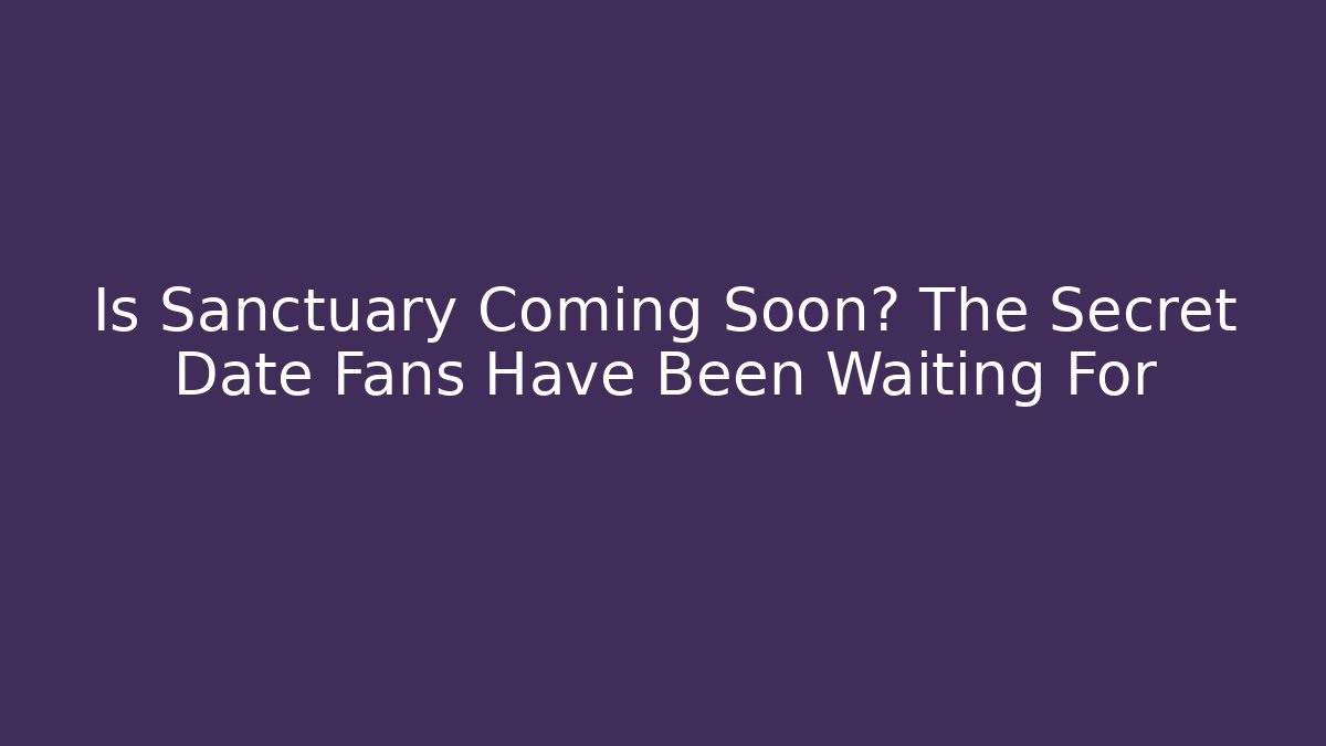 Is Sanctuary Coming Soon? The Secret Date Fans Have Been Waiting For