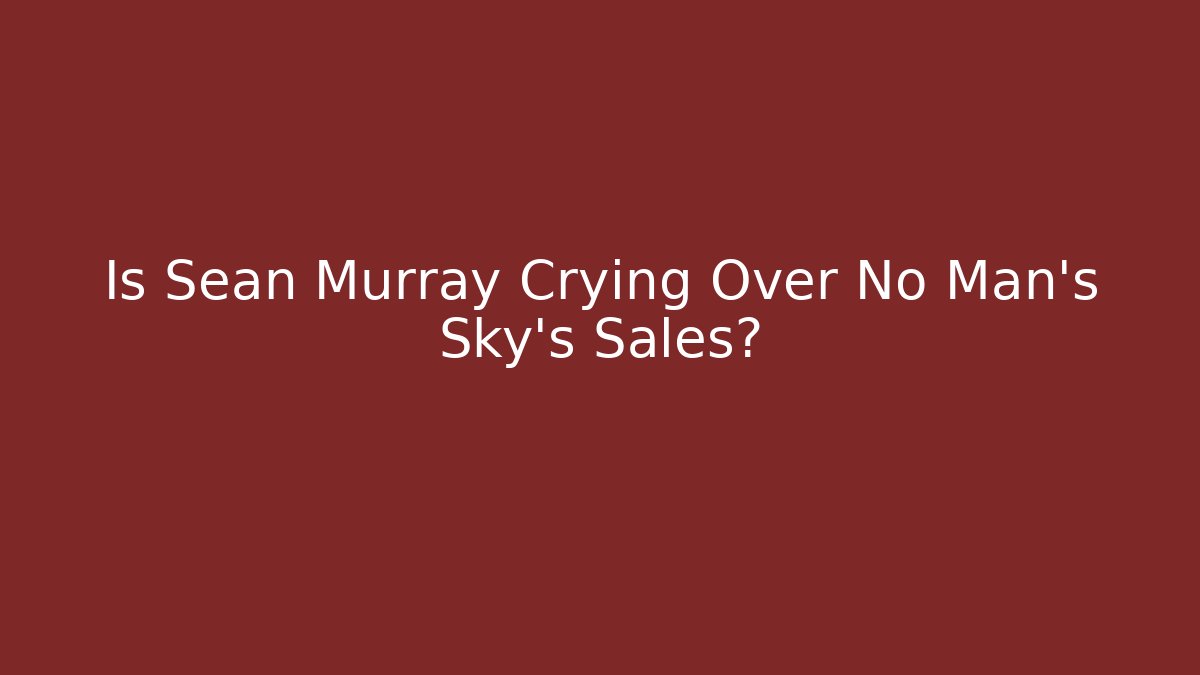 Is Sean Murray Crying Over No Man's Sky's Sales?