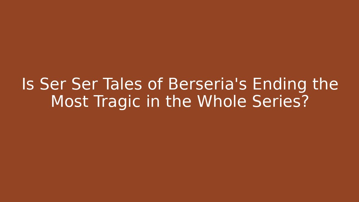 Is Ser Ser Tales of Berseria's Ending the Most Tragic in the Whole Series?