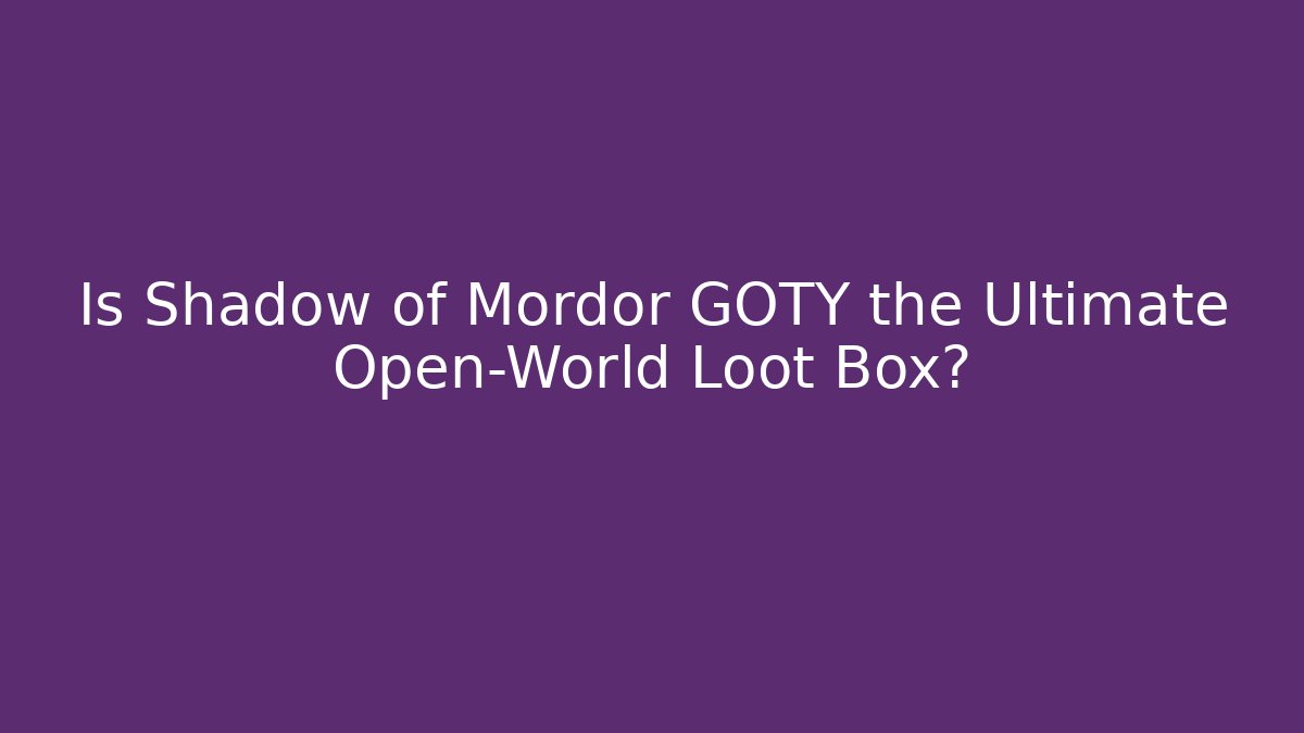Is Shadow of Mordor GOTY the Ultimate Open-World Loot Box?