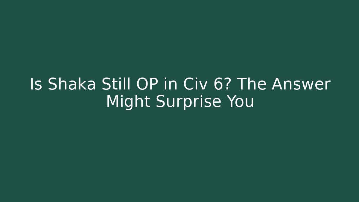 Is Shaka Still OP in Civ 6? The Answer Might Surprise You