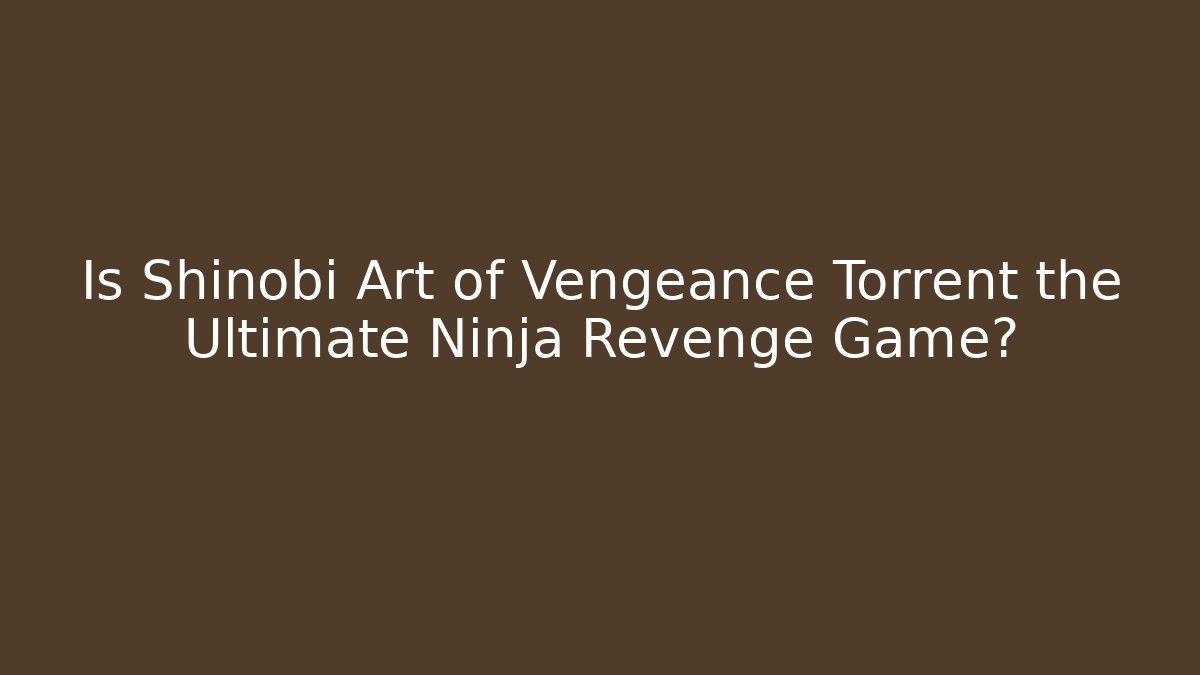 Is Shinobi Art of Vengeance Torrent the Ultimate Ninja Revenge Game?