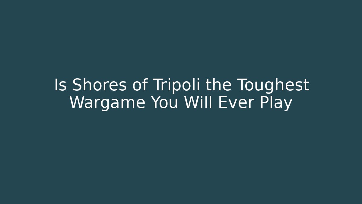 Is Shores of Tripoli the Toughest Wargame You Will Ever Play