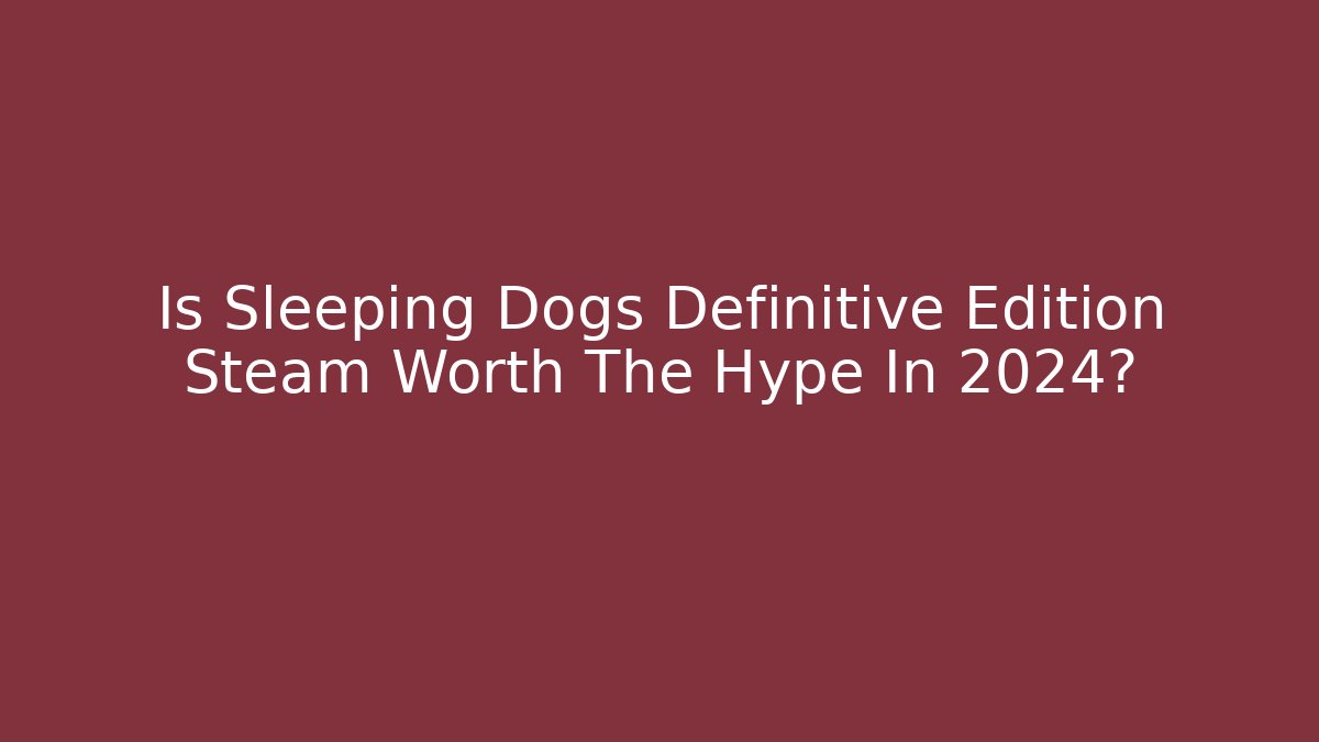 Is Sleeping Dogs Definitive Edition Steam Worth The Hype In 2024?