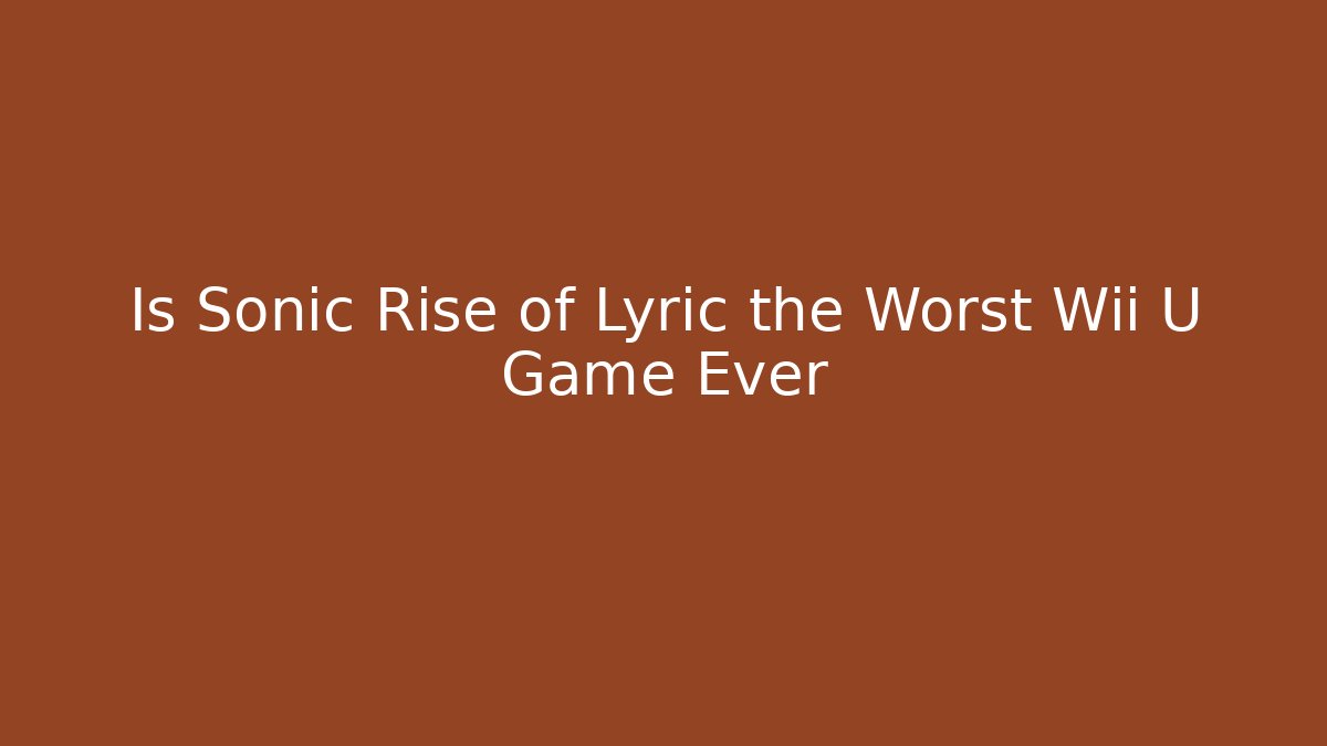 Is Sonic Rise of Lyric the Worst Wii U Game Ever