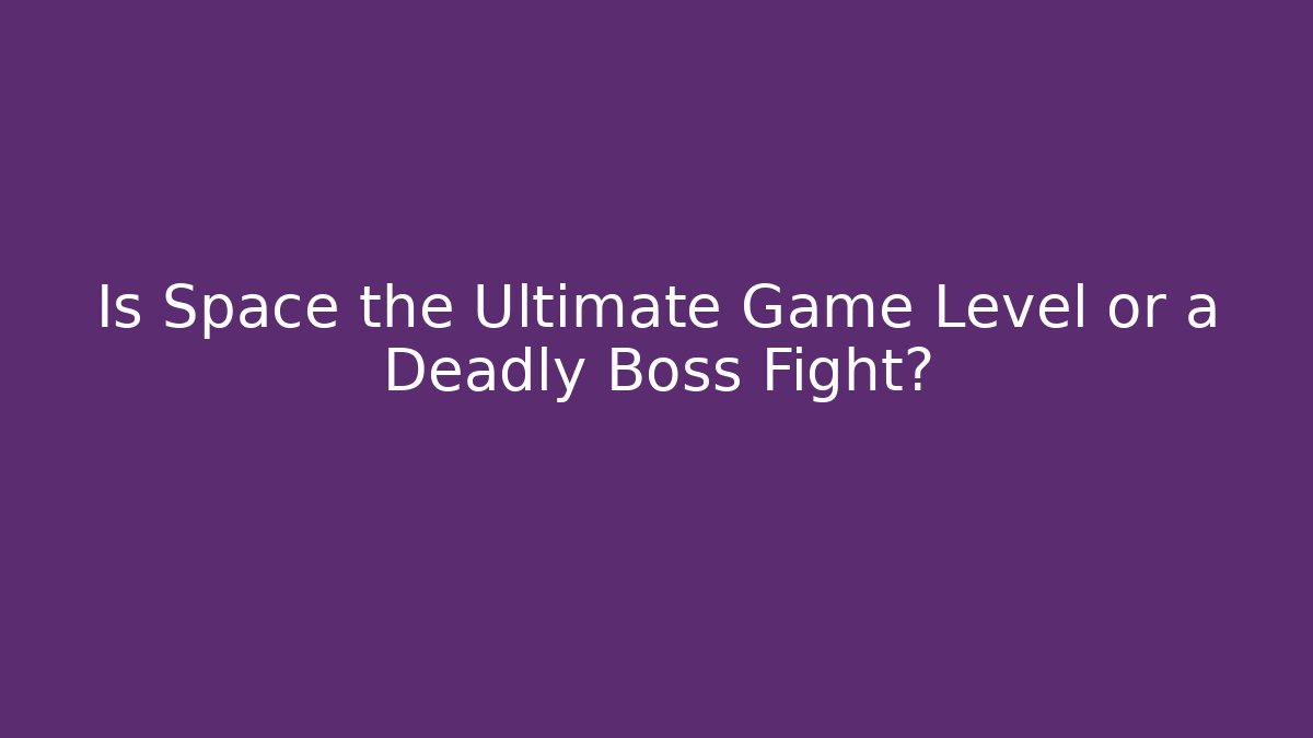 Is Space the Ultimate Game Level or a Deadly Boss Fight?