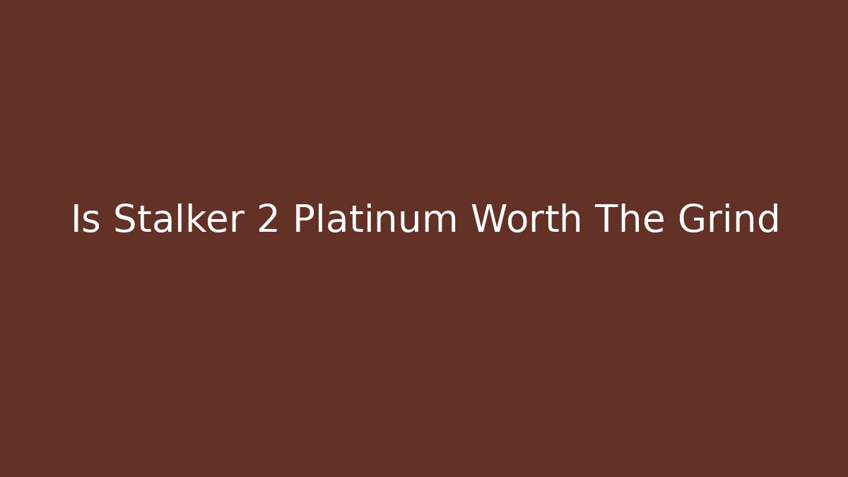 Is Stalker 2 Platinum Worth The Grind