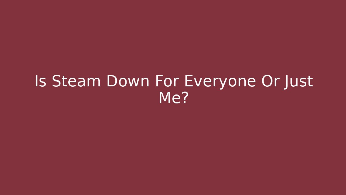 Is Steam Down For Everyone Or Just Me?