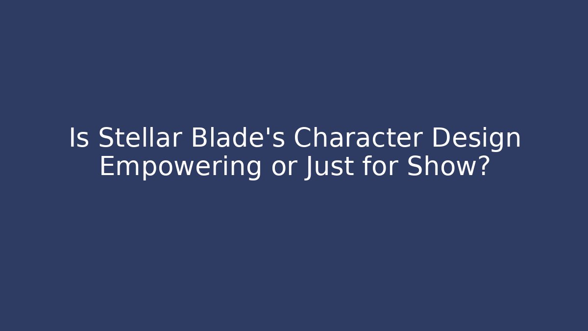 Is Stellar Blade's Character Design Empowering or Just for Show?