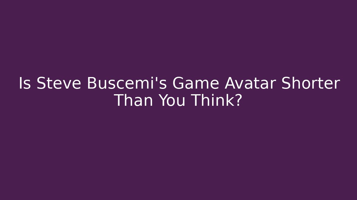 Is Steve Buscemi's Game Avatar Shorter Than You Think?
