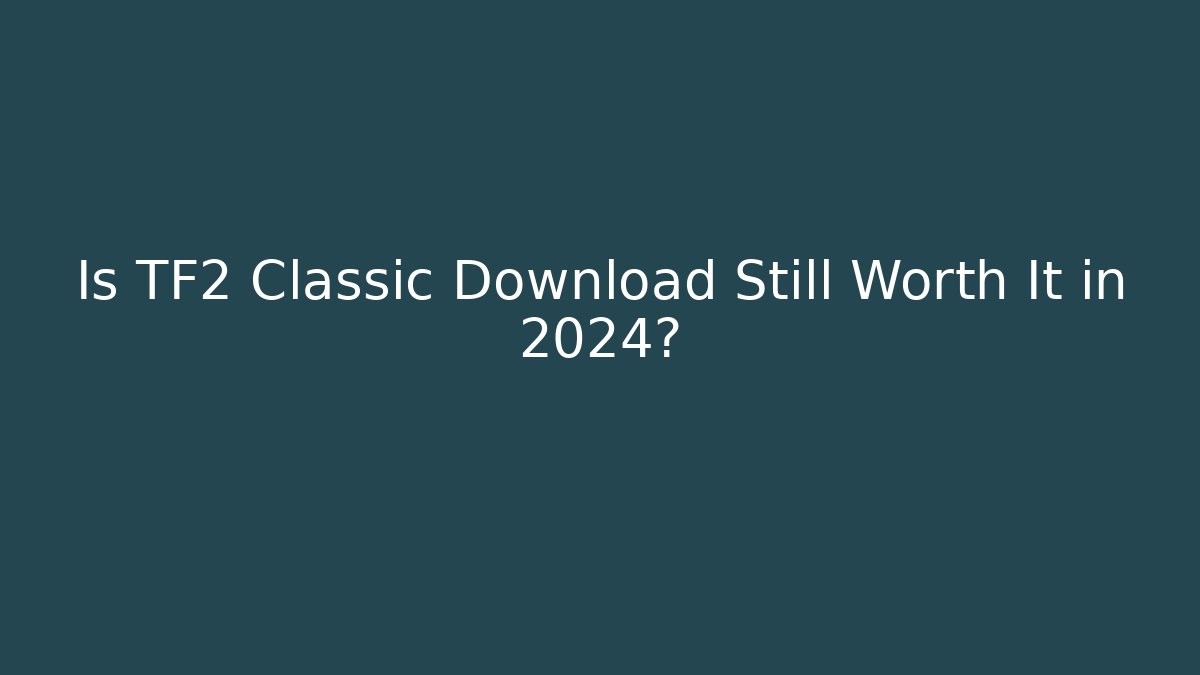 Is TF2 Classic Download Still Worth It in 2024?