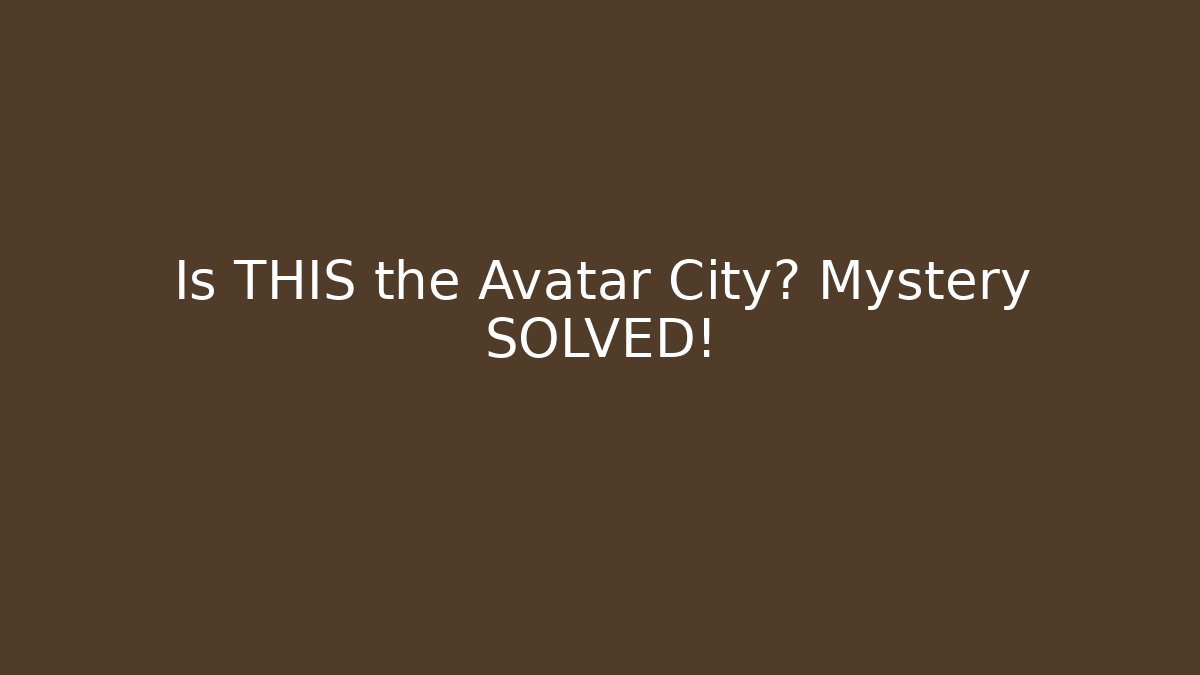 Is THIS the Avatar City? Mystery SOLVED!