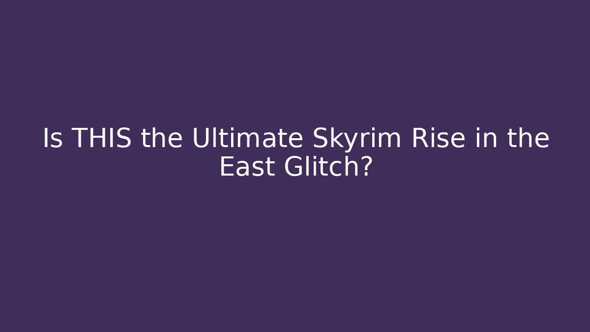 Is THIS the Ultimate Skyrim Rise in the East Glitch?