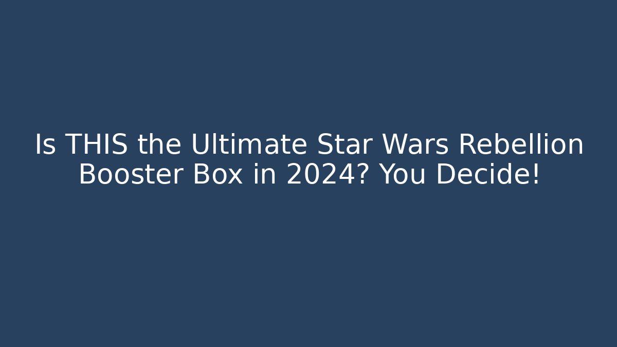 Is THIS the Ultimate Star Wars Rebellion Booster Box in 2024? You Decide!
