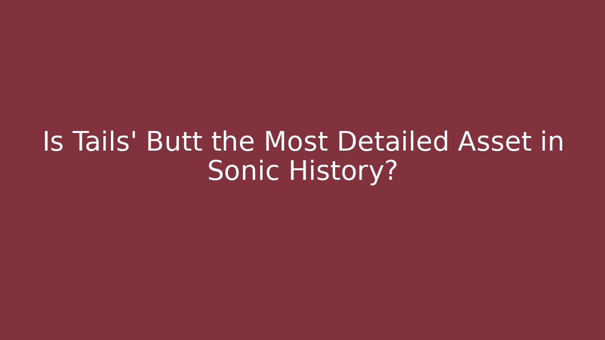 Is Tails' Butt the Most Detailed Asset in Sonic History?