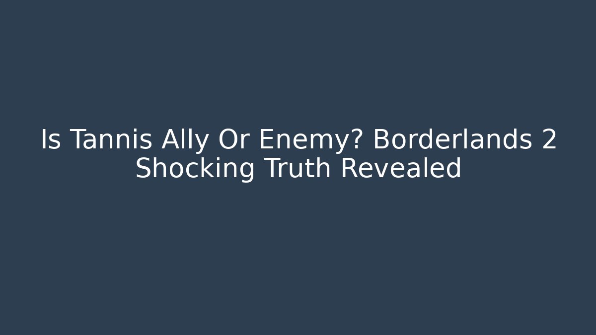 Is Tannis Ally Or Enemy? Borderlands 2 Shocking Truth Revealed - Felix Cat Insurance