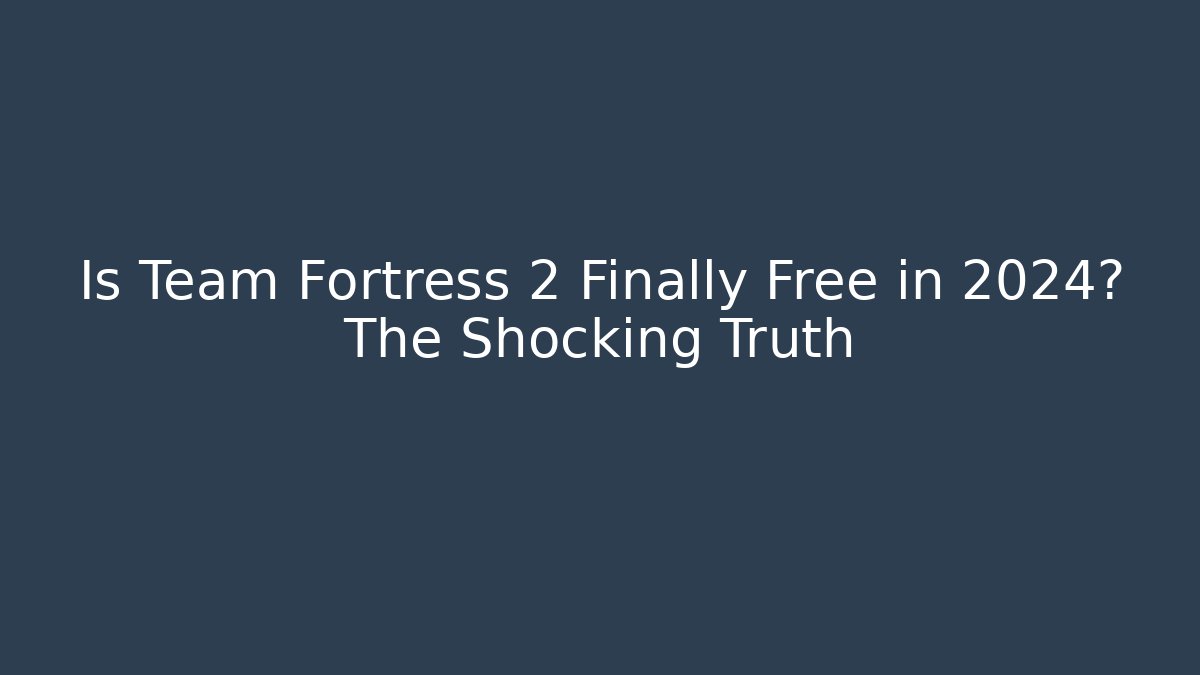 Is Team Fortress 2 Finally Free in 2024? The Shocking Truth