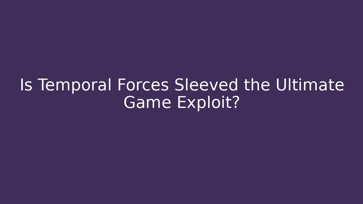 Is Temporal Forces Sleeved the Ultimate Game Exploit?