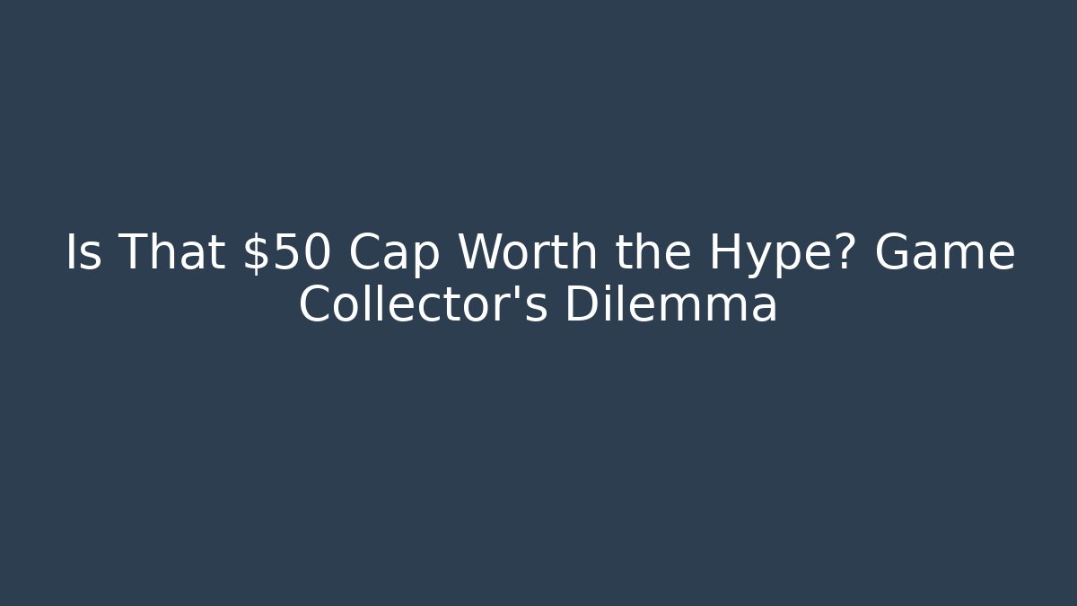 Is That $50 Cap Worth the Hype? Game Collector's Dilemma