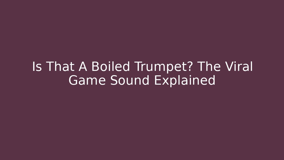 Is That A Boiled Trumpet? The Viral Game Sound Explained