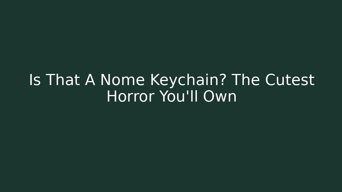 Is That A Nome Keychain? The Cutest Horror You'll Own