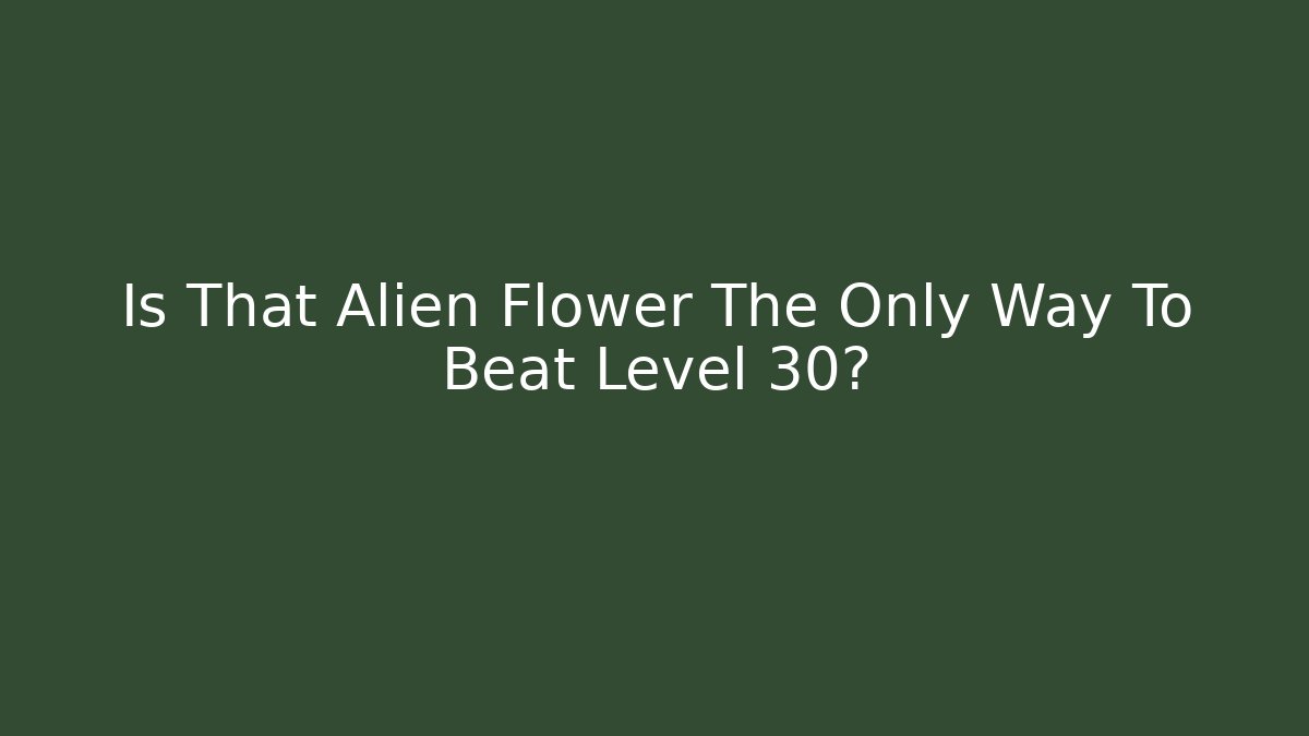 Is That Alien Flower The Only Way To Beat Level 30?