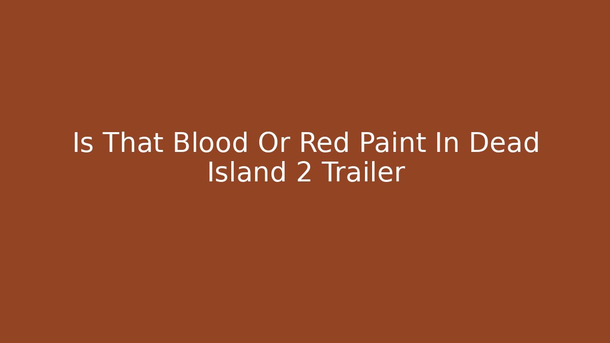 Is That Blood Or Red Paint In Dead Island 2 Trailer
