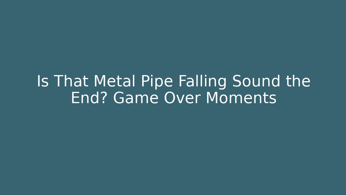 Is That Metal Pipe Falling Sound the End? Game Over Moments