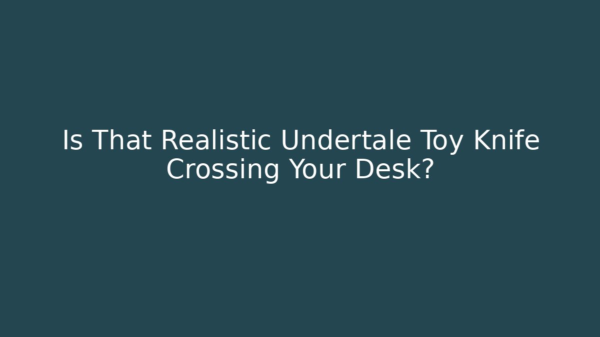Is That Realistic Undertale Toy Knife Crossing Your Desk?