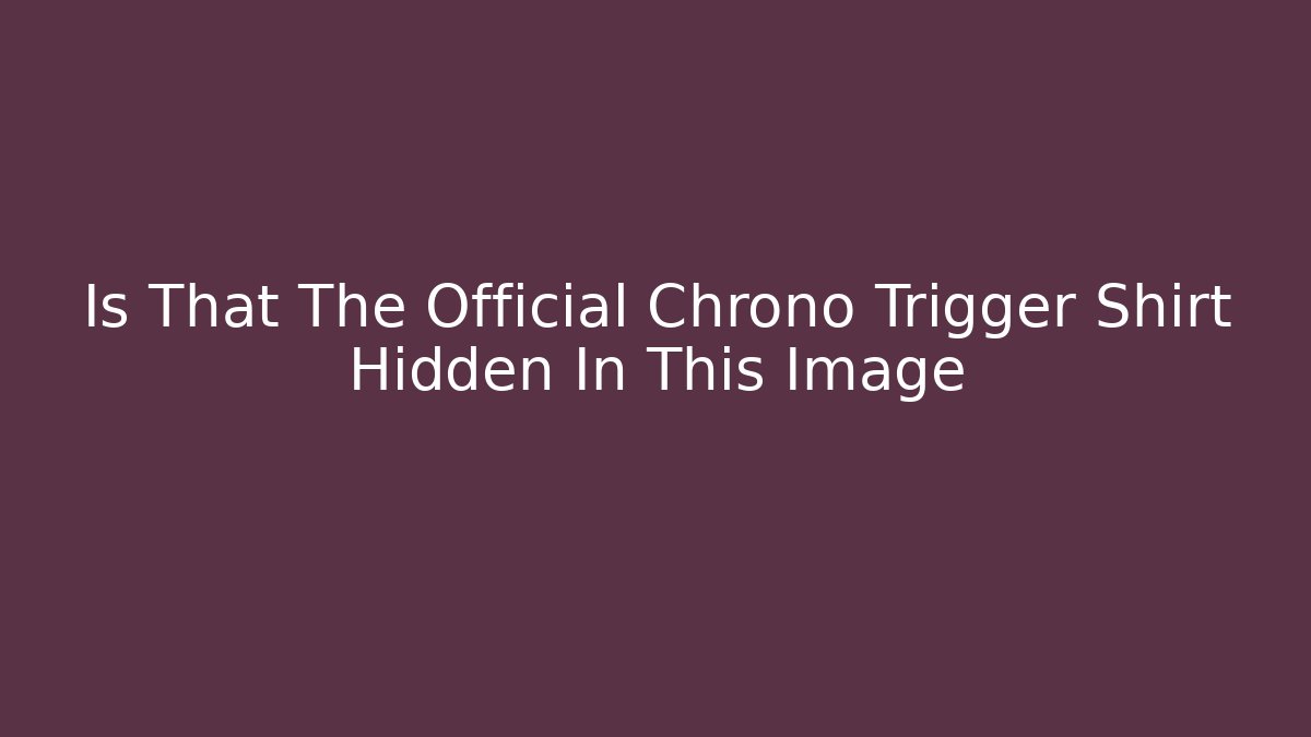 Is That The Official Chrono Trigger Shirt Hidden In This Image