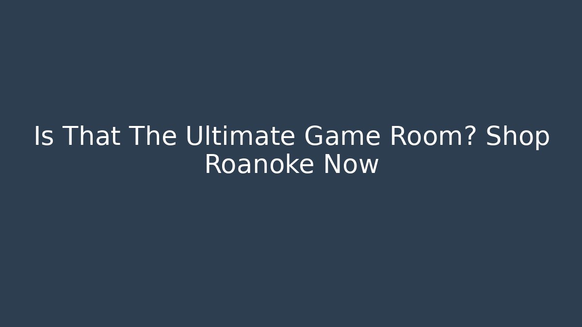 Is That The Ultimate Game Room? Shop Roanoke Now