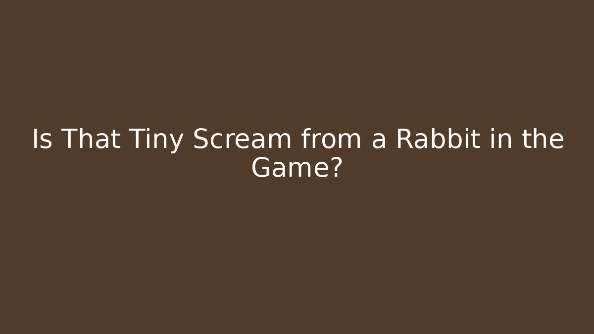 Is That Tiny Scream from a Rabbit in the Game?